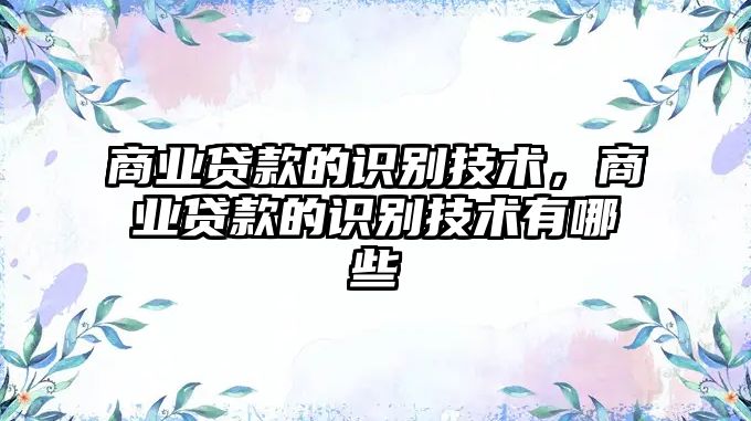 商業(yè)貸款的識別技術(shù)，商業(yè)貸款的識別技術(shù)有哪些