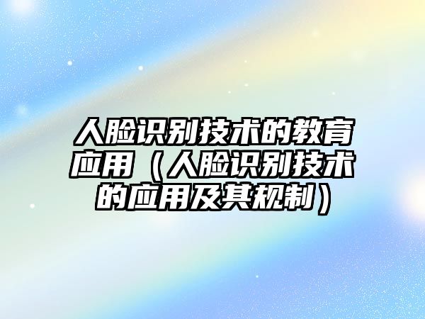 人臉識(shí)別技術(shù)的教育應(yīng)用（人臉識(shí)別技術(shù)的應(yīng)用及其規(guī)制）