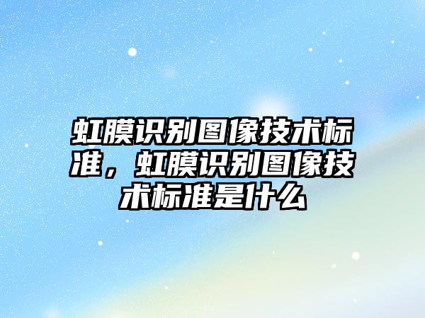 虹膜識別圖像技術(shù)標(biāo)準(zhǔn)，虹膜識別圖像技術(shù)標(biāo)準(zhǔn)是什么