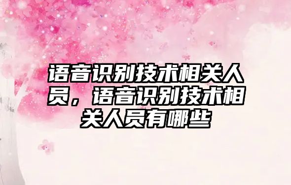 語音識(shí)別技術(shù)相關(guān)人員，語音識(shí)別技術(shù)相關(guān)人員有哪些