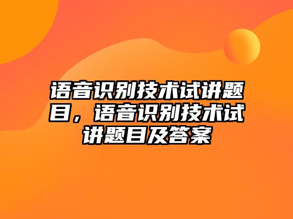 語(yǔ)音識(shí)別技術(shù)試講題目，語(yǔ)音識(shí)別技術(shù)試講題目及答案