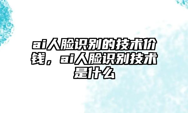 ai人臉識(shí)別的技術(shù)價(jià)錢，ai人臉識(shí)別技術(shù)是什么