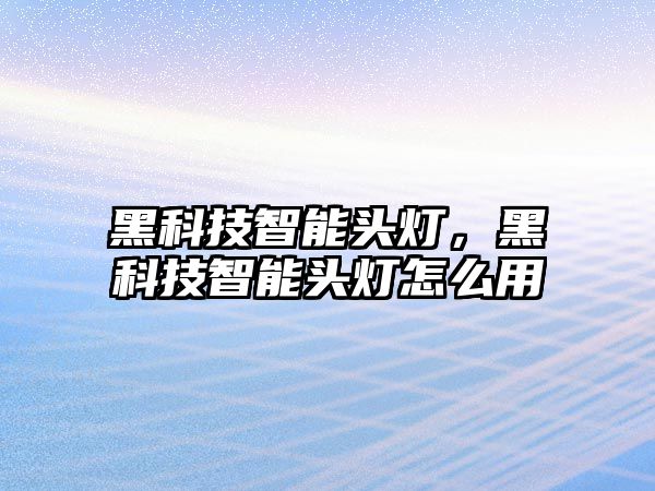 黑科技智能頭燈，黑科技智能頭燈怎么用