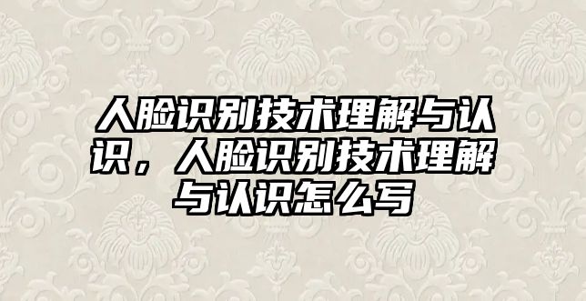 人臉識(shí)別技術(shù)理解與認(rèn)識(shí)，人臉識(shí)別技術(shù)理解與認(rèn)識(shí)怎么寫