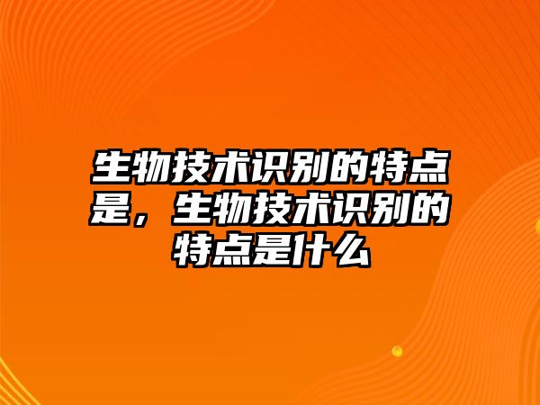 生物技術(shù)識(shí)別的特點(diǎn)是，生物技術(shù)識(shí)別的特點(diǎn)是什么